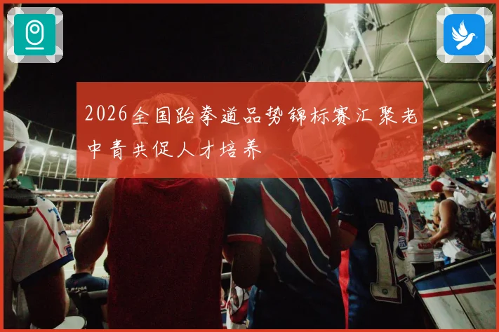 2026全国跆拳道品势锦标赛汇聚老中青共促人才培养