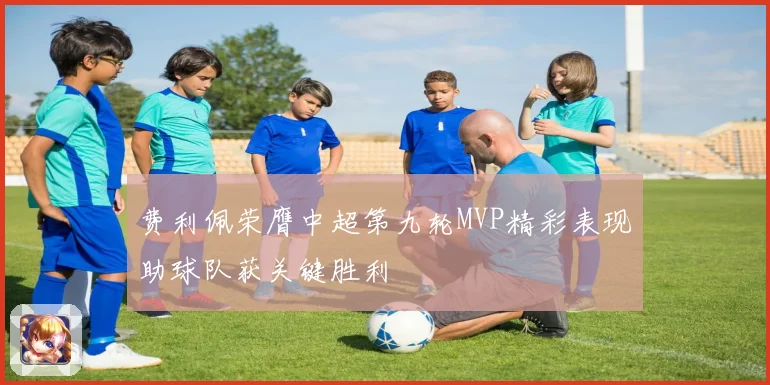 费利佩荣膺中超第九轮MVP精彩表现助球队获关键胜利