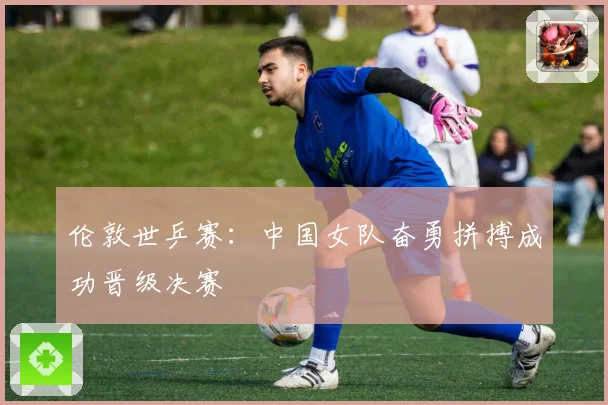 伦敦世乒赛：中国女队奋勇拼搏成功晋级决赛