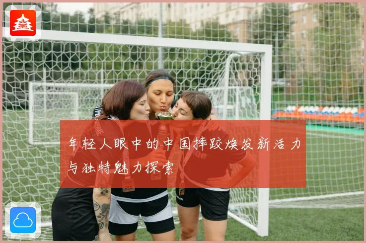 年轻人眼中的中国摔跤焕发新活力与独特魅力探索