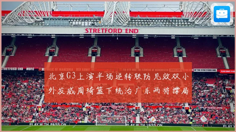北京G3上演半场逆转联防见效双小外发威周琦篮下统治广东两将撑局
