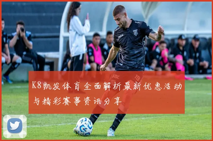 K8凯发体育全面解析最新优惠活动与精彩赛事资讯分享