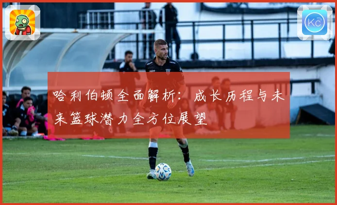哈利伯顿全面解析：成长历程与未来篮球潜力全方位展望