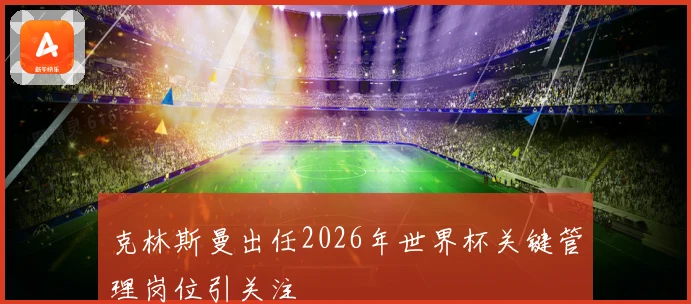 克林斯曼出任2026年世界杯关键管理岗位引关注