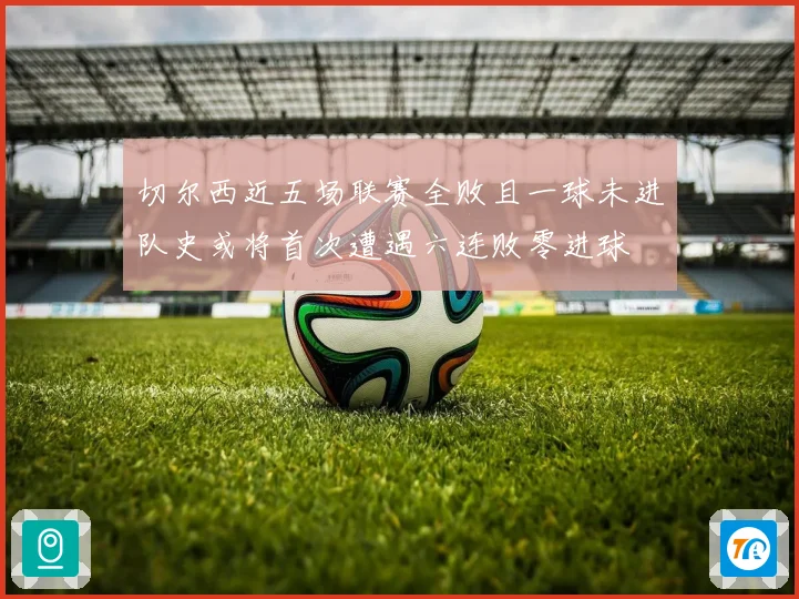 切尔西近五场联赛全败且一球未进队史或将首次遭遇六连败零进球