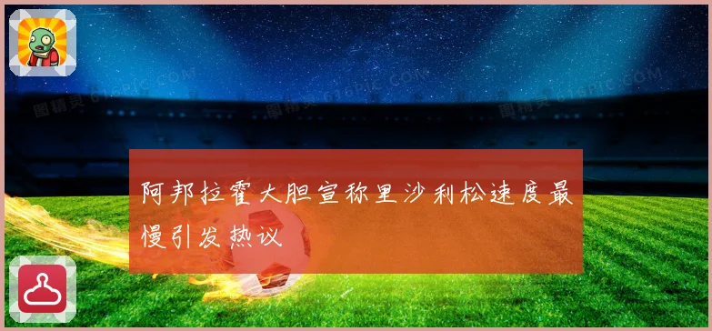 阿邦拉霍大胆宣称里沙利松速度最慢引发热议