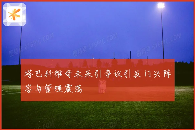 塔巴科维奇未来引争议引发门兴阵容与管理震荡