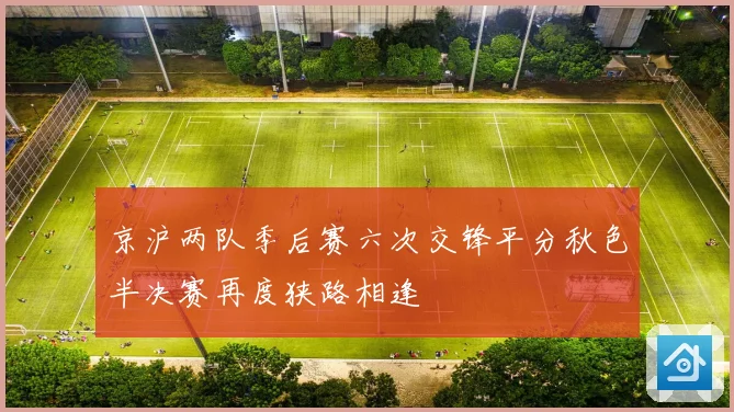 京沪两队季后赛六次交锋平分秋色半决赛再度狭路相逢