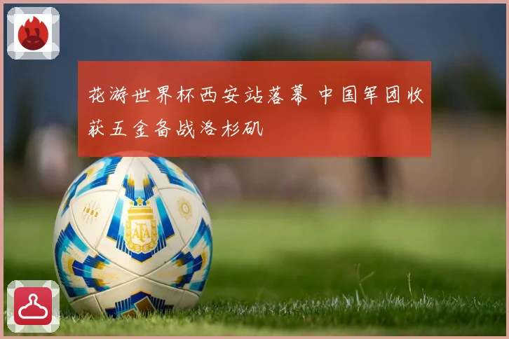 花游世界杯西安站落幕 中国军团收获五金备战洛杉矶
