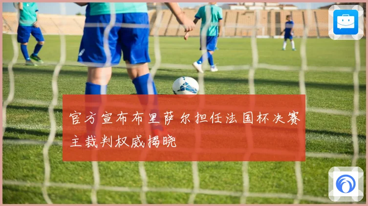 官方宣布布里萨尔担任法国杯决赛主裁判权威揭晓